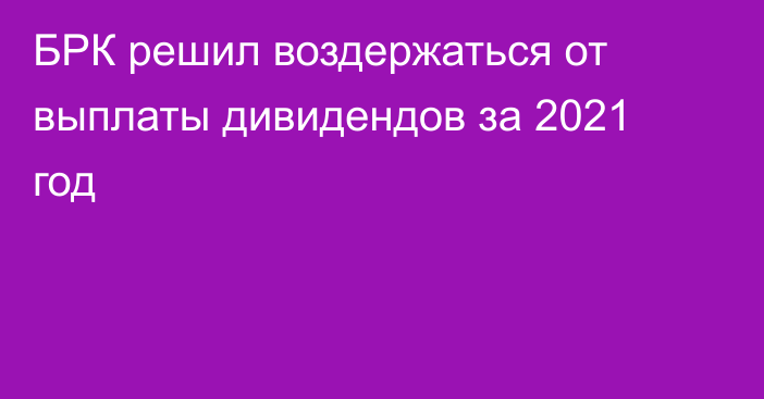 БРК решил воздержаться от выплаты дивидендов за 2021 год