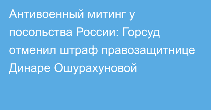 Антивоенный митинг у посольства России: Горсуд отменил штраф правозащитнице Динаре Ошурахуновой