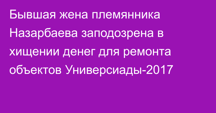 Бывшая жена племянника Назарбаева заподозрена в хищении денег для ремонта объектов Универсиады-2017