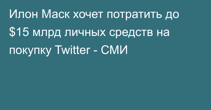 Илон Маск хочет потратить до $15 млрд личных средств на покупку Twitter - СМИ