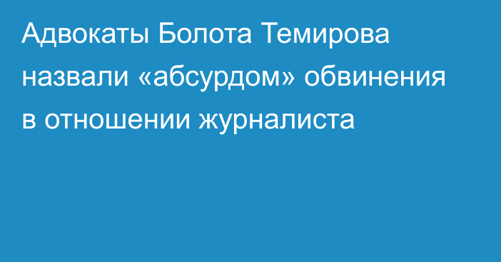 Адвокаты Болота Темирова назвали «абсурдом» обвинения в отношении журналиста