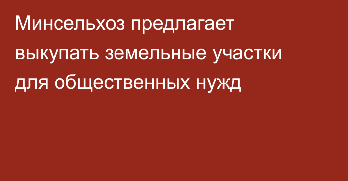 Минсельхоз предлагает выкупать земельные участки для общественных нужд