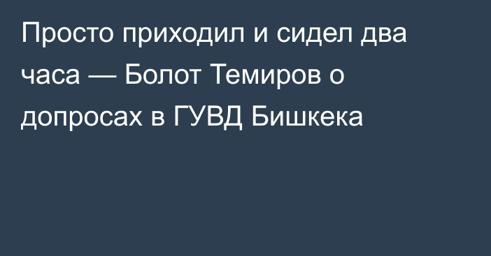 Просто приходил и сидел два часа — Болот Темиров о допросах в ГУВД Бишкека