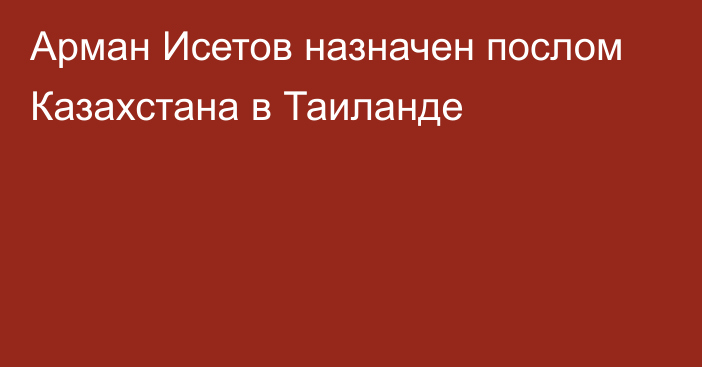 Арман Исетов назначен послом Казахстана в Таиланде