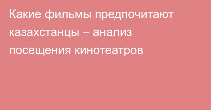 Какие фильмы предпочитают казахстанцы – анализ посещения кинотеатров