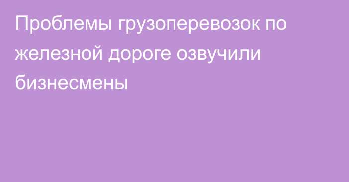 Проблемы грузоперевозок по железной дороге озвучили бизнесмены