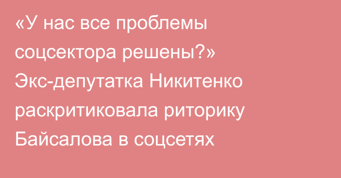 «У нас все проблемы соцсектора решены?» Экс-депутатка Никитенко раскритиковала риторику Байсалова в соцсетях