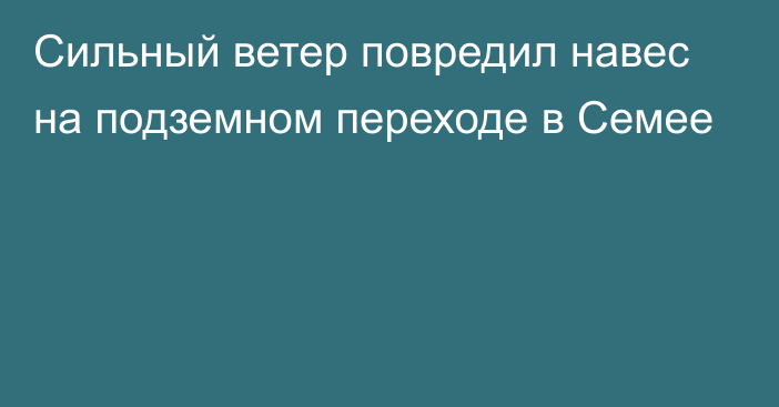 Сильный ветер повредил навес на подземном переходе в Семее