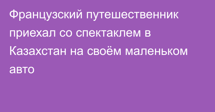 Французский путешественник приехал со спектаклем в Казахстан на своём маленьком авто