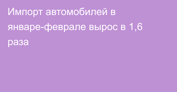 Импорт автомобилей в январе-феврале вырос в 1,6 раза