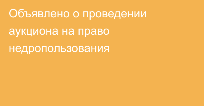 Объявлено о проведении аукциона на право недропользования