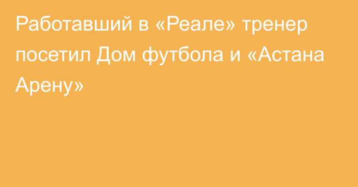 Работавший в «Реале» тренер посетил Дом футбола и «Астана Арену»