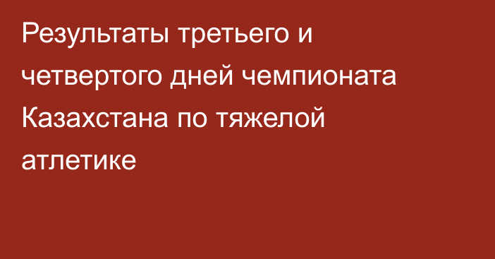 Результаты третьего и четвертого дней чемпионата Казахстана по тяжелой атлетике