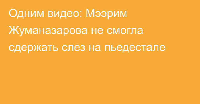 Одним видео: Мээрим Жуманазарова не смогла сдержать слез на пьедестале