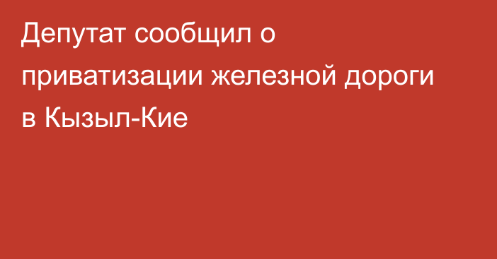 Депутат сообщил о приватизации железной дороги в Кызыл-Кие