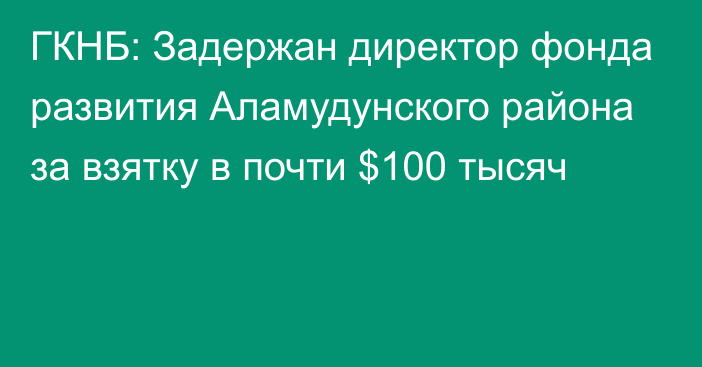 ГКНБ: Задержан директор фонда развития Аламудунского района за взятку в почти $100 тысяч