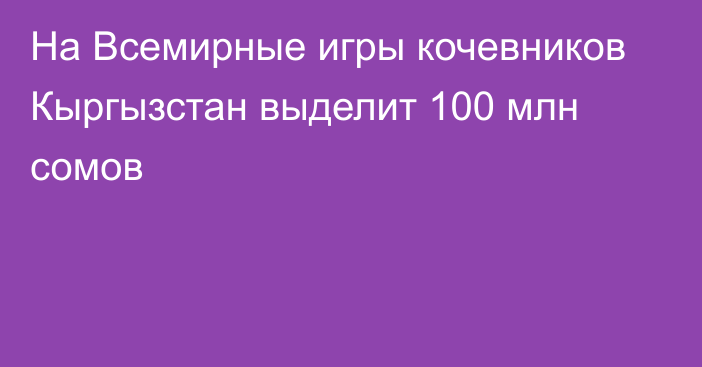 На Всемирные игры кочевников Кыргызстан выделит 100 млн сомов