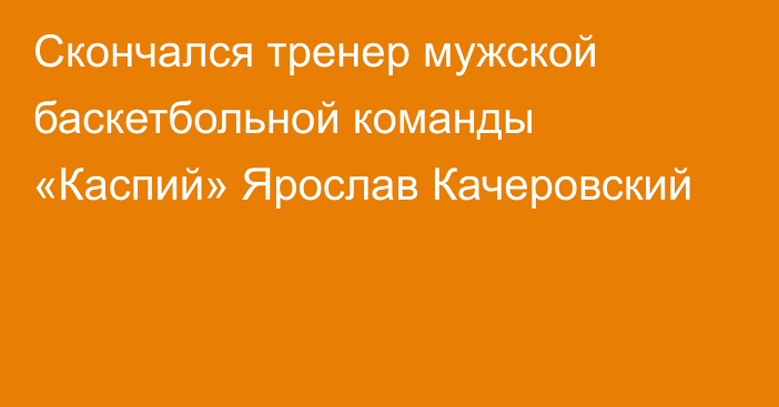 Скончался тренер мужской баскетбольной команды «Каспий» Ярослав Качеровский