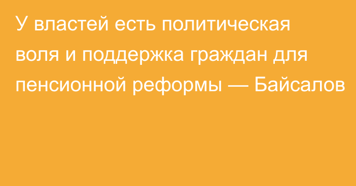 У властей есть политическая воля и поддержка граждан для пенсионной реформы — Байсалов