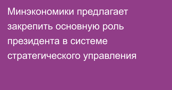 Минэкономики предлагает закрепить основную роль президента в системе стратегического управления