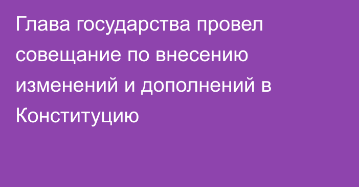 Глава государства провел совещание по внесению изменений и дополнений в Конституцию