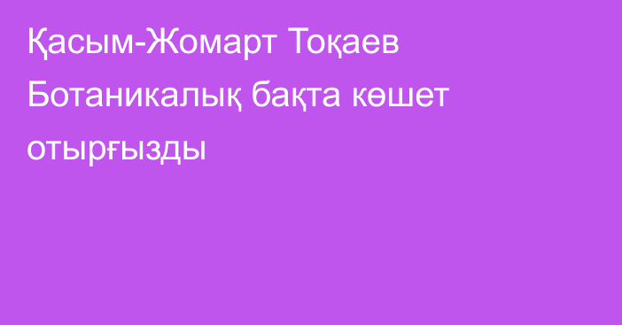 Қасым-Жомарт Тоқаев Ботаникалық бақта көшет отырғызды