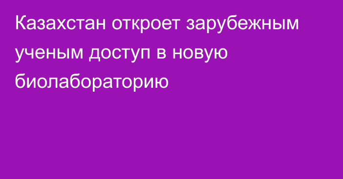 Казахстан откроет зарубежным ученым доступ в новую биолабораторию