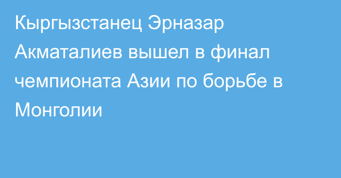 Кыргызстанец Эрназар Акматалиев вышел в финал чемпионата Азии по борьбе в Монголии