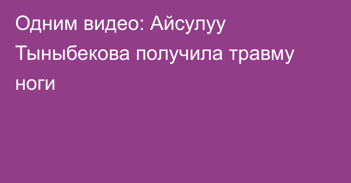 Одним видео: Айсулуу Тыныбекова получила травму ноги