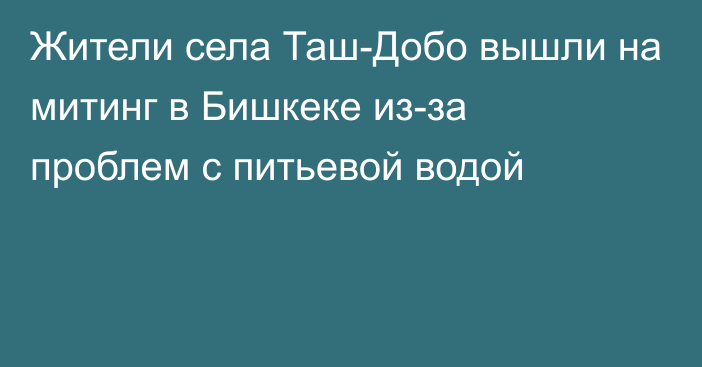 Жители села Таш-Добо вышли на митинг в Бишкеке из-за проблем с питьевой водой