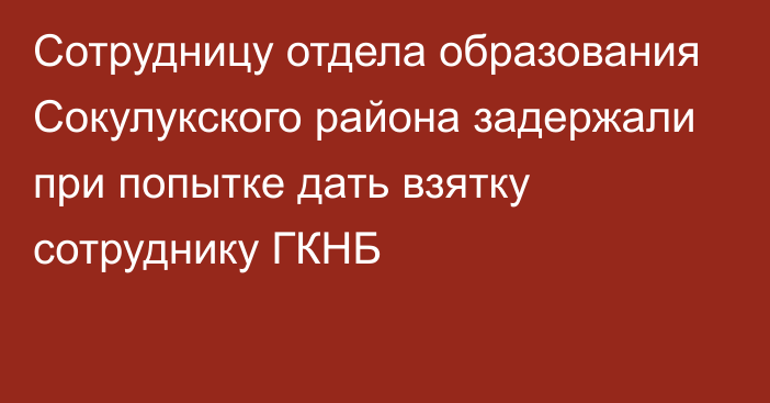 Сотрудницу отдела образования Сокулукского района задержали при попытке дать взятку сотруднику ГКНБ