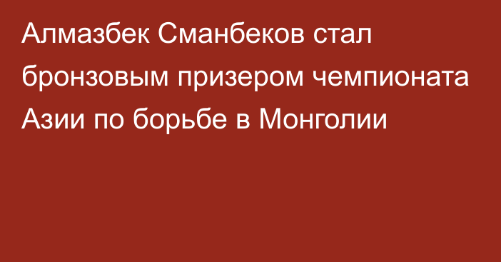 Алмазбек Сманбеков стал бронзовым призером чемпионата Азии по борьбе в Монголии