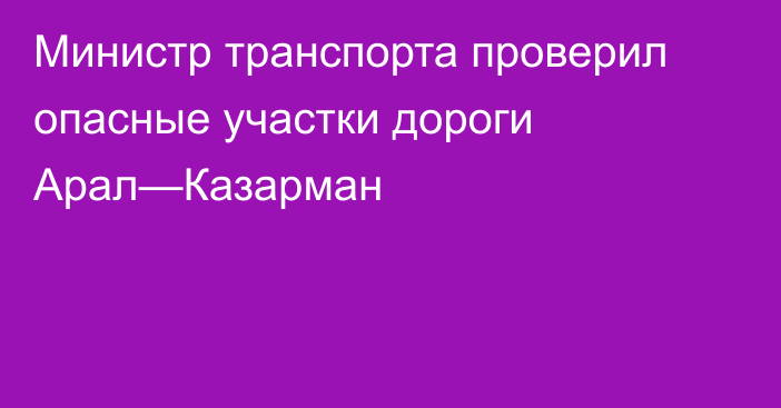 Министр транспорта проверил опасные участки дороги Арал—Казарман