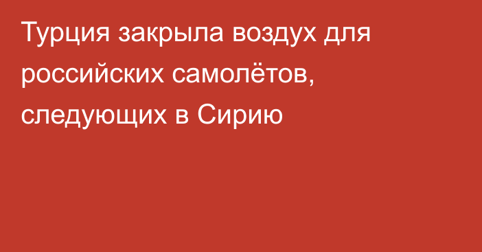 Турция закрыла воздух для российских самолётов, следующих в Сирию