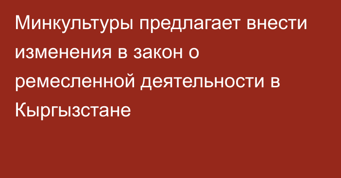 Минкультуры предлагает внести изменения в закон о ремесленной деятельности в Кыргызстане