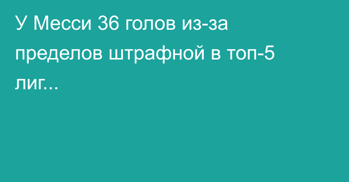 У Месси 36 голов из-за пределов штрафной в топ-5 лиг...