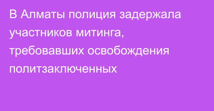 В Алматы полиция задержала участников митинга, требовавших  освобождения политзаключенных