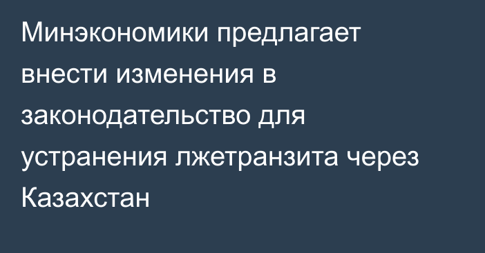 Минэкономики предлагает внести изменения в законодательство для устранения лжетранзита через Казахстан