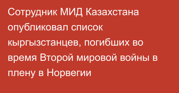 Сотрудник МИД Казахстана опубликовал список кыргызстанцев, погибших во время Второй мировой войны в плену в Норвегии