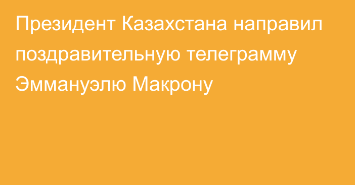 Президент Казахстана направил поздравительную телеграмму Эммануэлю Макрону