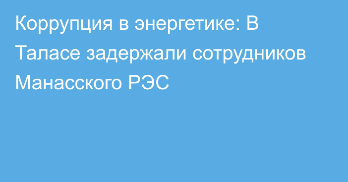 Коррупция в энергетике: В Таласе задержали сотрудников Манасского РЭС