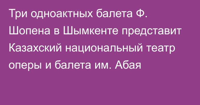 Три одноактных балета Ф. Шопена в Шымкенте представит Казахский национальный театр оперы и балета им. Абая