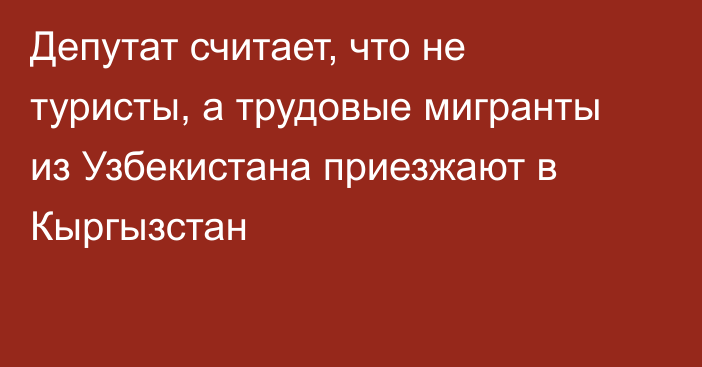 Депутат считает, что не туристы, а трудовые мигранты из Узбекистана приезжают в Кыргызстан