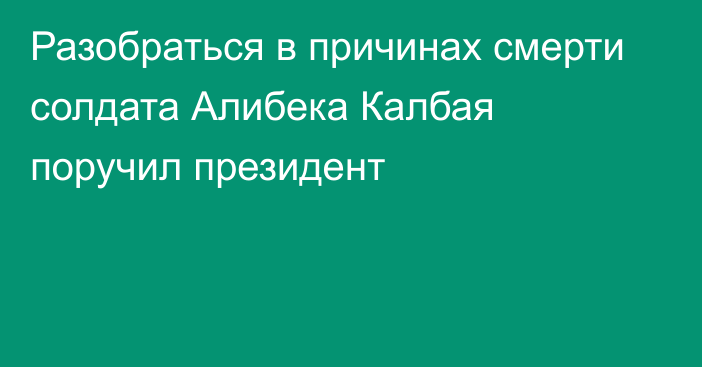 Разобраться в причинах смерти солдата Алибека Калбая поручил президент