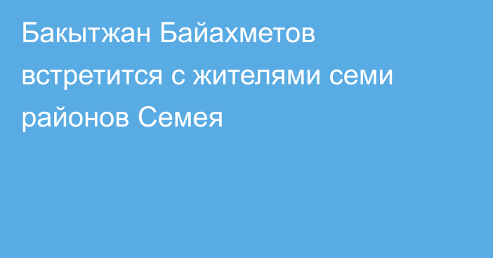 Бакытжан Байахметов встретится с жителями семи районов Семея