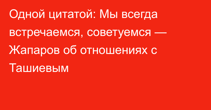 Одной цитатой: Мы всегда встречаемся, советуемся — Жапаров об отношениях с Ташиевым