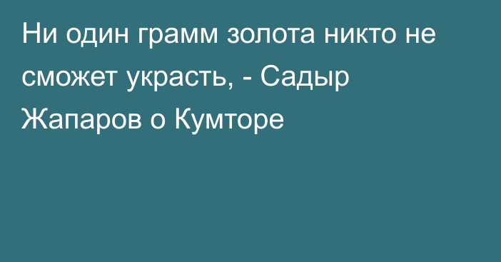 Ни один грамм золота никто не сможет украсть, - Садыр Жапаров о Кумторе