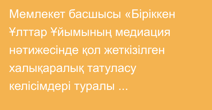 Мемлекет басшысы «Біріккен Ұлттар Ұйымының медиация нәтижесінде қол жеткізілген  халықаралық  татуласу келісімдері туралы конвенциясын ратификациялау туралы» Қазақстан Республикасының Заңына қол қойды