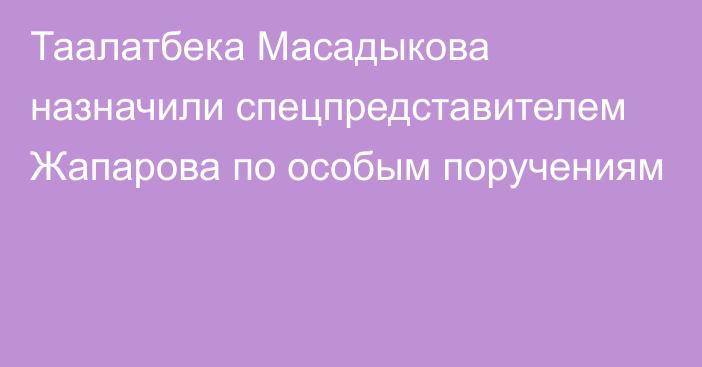 Таалатбека Масадыкова назначили спецпредставителем Жапарова по особым поручениям