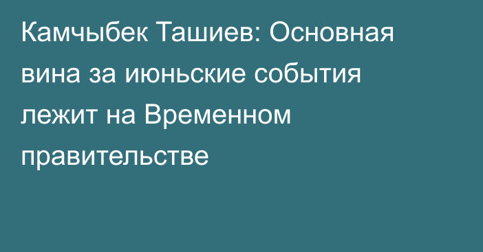 Камчыбек Ташиев: Основная вина за июньские события лежит на Временном правительстве